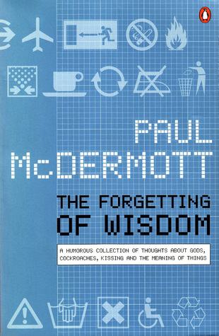 The Forgetting of Wisdom: A Humorous Collection of Thoughts about Gods, Cockroaches, Kissing and the Meaning of Things