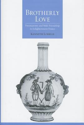 Brotherly Love: Freemasonry and Male Friendship in Enlightenment France