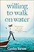 Willing to Walk on Water: Step Out in Faith and Let God Work Miracles through Your Life