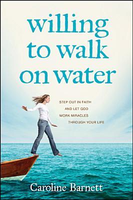 Willing to Walk on Water: Step Out in Faith and Let God Work Miracles through Your Life