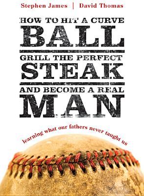 How to Hit a Curveball, Grill the Perfect Steak, and Become a Real Man: Learning What Our Fathers Never Taught Us