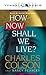 How Now Shall We Live? by Charles W. Colson How Now Shall We Live? by Charles W. Colson