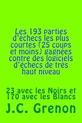 Les193 parties gagnantes les plus courtes (25 coups et moins) gagnees contre des logiciels d'echecs de tres haut niveau: 23 with the Blacks and 170 with the Whites (French Edition)