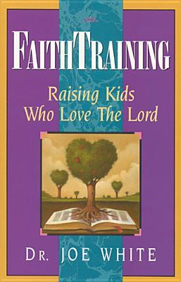 Faith Training: Raising Kids Who Love the Lord