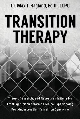 Transition Therapy:: Theory, Research, and Recommendations for Treating African American Males Experiencing Post-Incarceration Transition Syndrome