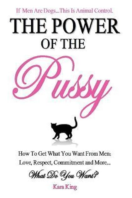 The Power of the Pussy - How To Get What You Want From Men: Love, Respect, Commitment and More!