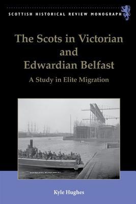 The Scots in Victorian and Edwardian Belfast: A Study in Elite Migration (Scottish Historical Review Monographs)