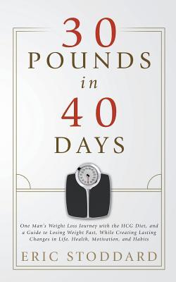 30 Pounds in 40 Days: One Man's Weight Loss Journey with the HCG Diet, and a Guide to Losing Weight Fast, While Creating Lasting Changes in Life, Health, Motivation, and Habits