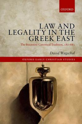 Law and Legality in the Greek East: The Byzantine Canonical Tradition, 381-883 (Oxford Early Christian Studies)