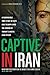 Captive in Iran: A Remarkable True Story of Hope and Triumph amid the Horror of Tehran's Brutal Evin Prison