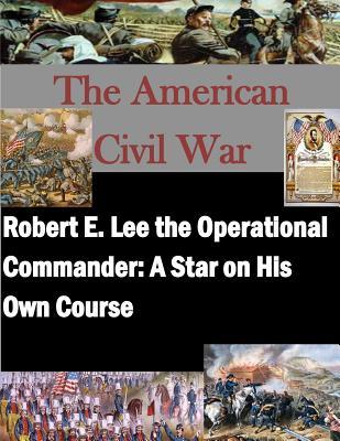 Robert E. Lee the Operational Commander: A Star on His Own Course (American Civil War)
