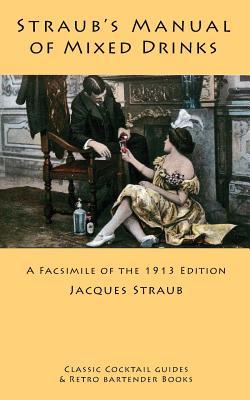 Straub's Manual of Mixed Drinks: A Facsimile of the 1913 Edition (Classic Cocktail Guides and Retro Bartender Books)