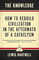 The Knowledge: How to Rebuild Civilization in the Aftermath of a Cataclysm