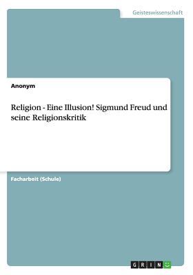 Religion - Eine Illusion! Sigmund Freud und seine Religionskritik (German Edition)