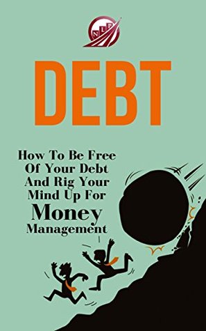 Debt: How To Be Free Of Your Debt And Rig Your Mind Up For Money Management (NLP Series Book 1)