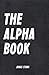 The Alpha Book: How To Organize Your Life, Develop Charisma, Make Right Decisions and Influence People like an Alpha (Best Business Books Book 17)