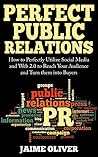 Perfect Public Relations: How to Perfectly Utilize Social Media and Web 2.0 to Reach Your Audience and Turn them into Buyers