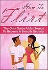 How To Flirt: The Only Guide A Man Needs To Become A Smooth Seducer