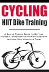 Cycling:HIIT Bike Training: A Simple Proven Guide to Getting Faster & Stronger Using High Intensity Interval Bike Workouts Today Cycling:HIIT Bike Training: A Simple Proven Guide to Getting Faster & Stronger Using High Intensity Interval Bike Workouts Today