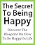 The Secret To Being Happy: Discover The Blueprint On How To Be Happy In Life ((Being Happy, How To Be Happy, Happy Books For Adults, Happy Tips, How To Be Happy In Life, How To Be Happy Kindle))