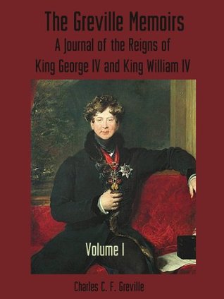 The Greville Memoirs : A Journal of the Reigns of King George IV, Volume I (Illustrated)