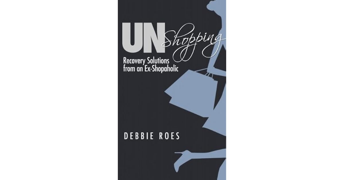Unshopping Recovery Solutions From An Ex Shopaholic By Debbie Roes