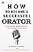 How to Become a Successful Orator: A complete guide to hone your presentation skills
