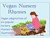 Vegan Nursery Rhymes: Vegan Adaptations of Six Popular Nursery Rhymes Vegan Nursery Rhymes: Vegan Adaptations of Six Popular Nursery Rhymes