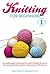 Knit: Knitting for Beginners. The Complete Guide to Learning the Easiest Methods on How to Knit Amazing Stitches, Patterns and Garments with Pictures