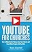 YouTube For Churches: How to Make Better Videos, Grow Your Church and Reach More People with YouTube