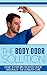 The Body Odor Solution: How to get rid of body odor naturally and smell amazing