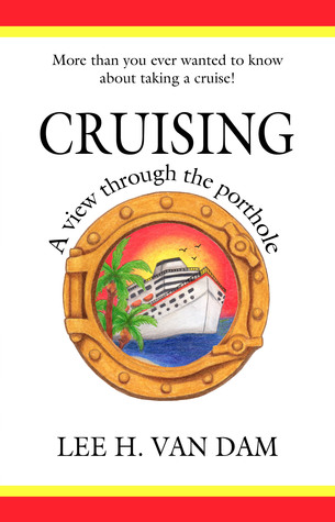 Cruising - A View Through the Porthole: More than You Ever Wanted to Know about Taking a Cruise!
