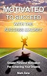 Motivated To Succeed With The Success Mindset: Greater Personal Motivation For Achieving Your Dreams Motivated To Succeed With The Success Mindset: Greater Personal Motivation For Achieving Your Dreams