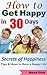How to Get Happy: Get Happy in 30 Days, Ultimate Tips & Ideas to Have a Happy Life (Get rid of stress, depression…), Secrets of Happiness