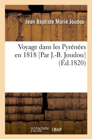 Voyage Dans Les Pyrénées En 1818 [Par J.-B. Joudou] (Éd.1820) (Histoire) (French Edition)