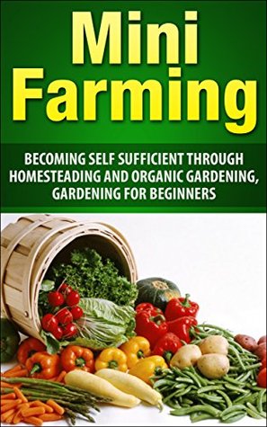 Mini Farming: Becoming Self Sufficient Through Homesteading And Organic Gardening, Gardening For Beginners (Mini Farming, urban farming, Homesteading, ... Organic Gardening, Vegetable Garden)