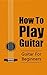 How To Play Guitar: Guitar For Beginners (Playing Guitar, Guitar Lessons Book 1)