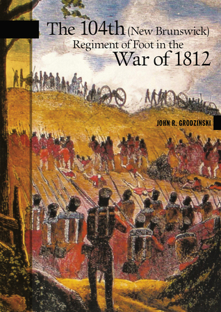 The 104th (New Brunswick) Regiment of Foot in the War of 1812 (New Brunswick Military Heritage Project, 21)