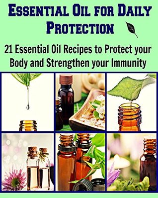 Essential Oil for Daily Protection: 21 Essential Oil Recipes to Protect your body and Strengthen your Immunity: (Essential oil, essential oil recipes, essential oil for beginners, herbs)