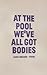 At The Pool We've All Got Bodies