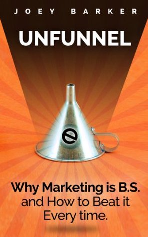 Unfunnel: Why Marketing is B.S. - and How to Beat it Every Time. (Kindle Edition)