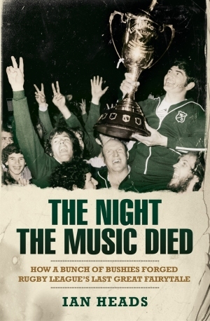 The Night the Music Died : How a Bunch of Bushies Forged Rugby League's Last Great Fairytale