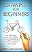 Drawing: For Beginners! - The Ultimate Crash Course to Learning the Basics of How to Draw In No Time (With Pictures!) (Drawing, Drawing for Beginners, How to Draw, Art)