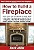 How to Build a Fireplace: Learn How You Can Quickly & Easily Build a Fire Place The Right Way Even If You're a Beginner, This New & Simple to Follow Guide Teaches You How Without Failing