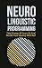 Neuro Linguistic Programming: Take Charge Of Your Life And Decide Your Own Destiny With NLP