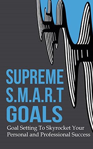 Supreme S.M.A.R.T. Goals: Step-By-Step Easy Goal Setting To Skyrocket Your Personal and Professional Success