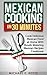 Mexican Cooking in 30 Minutes: Cook Delicious Mexican Food at Home With Mouth Watering Mexican Recipes Cookbook: (Cooking Mexican Food, Traditional Mexican Food, Mexican Food Cookbook)