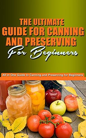 The Ultimate Guide for Canning and Preserving for Beginners: You’re All in One Guide to Canning and Preserving for beginners (Kindle Edition)