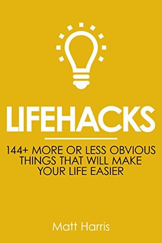 Lifehacks: 144 More or Less Obvious Things That Will Make Your Life Easier (Improve Your Productivity Personal Life, Health, Fitness and Bank Account)