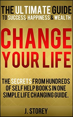 Change Your Life: The Ultimate Guide To Success, Happiness and Wealth: The secrets from hundreds of self help books revealed in one simple and life changing guide. (Kindle Edition)